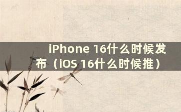 iPhone 16什么时候发布（iOS 16什么时候推）